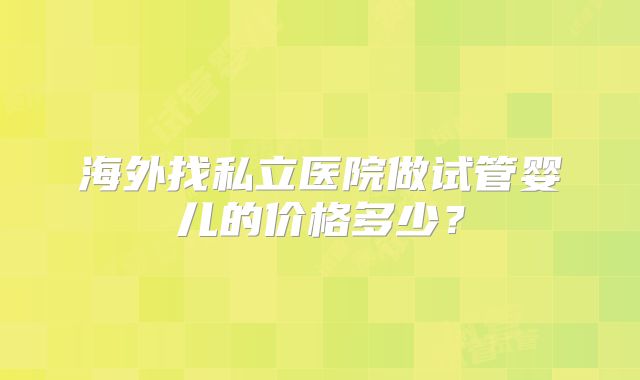 海外找私立医院做试管婴儿的价格多少？