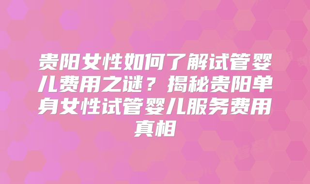 贵阳女性如何了解试管婴儿费用之谜？揭秘贵阳单身女性试管婴儿服务费用真相