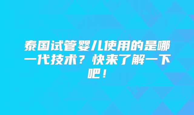 泰国试管婴儿使用的是哪一代技术？快来了解一下吧！