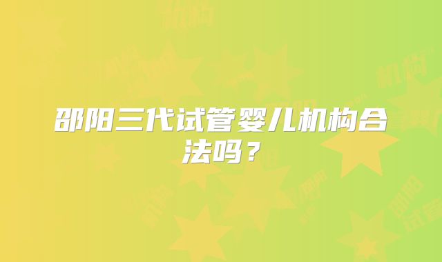 邵阳三代试管婴儿机构合法吗？