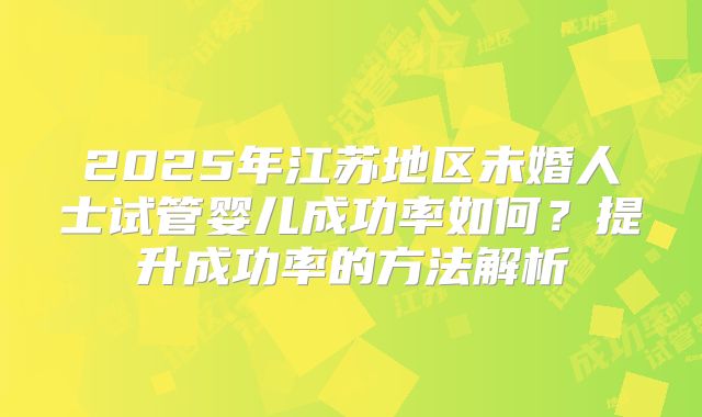 2025年江苏地区未婚人士试管婴儿成功率如何？提升成功率的方法解析