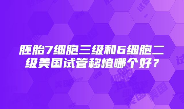 胚胎7细胞三级和6细胞二级美国试管移植哪个好？