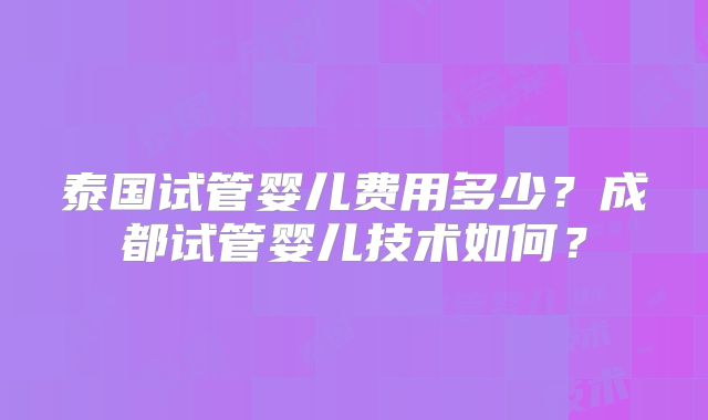 泰国试管婴儿费用多少？成都试管婴儿技术如何？