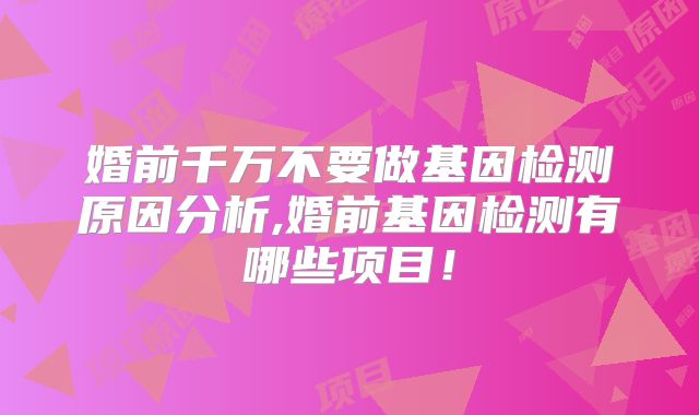 婚前千万不要做基因检测原因分析,婚前基因检测有哪些项目！
