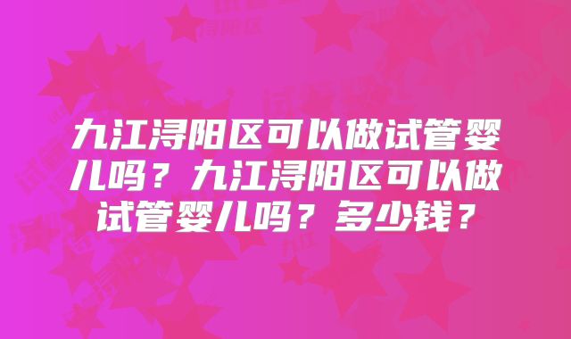九江浔阳区可以做试管婴儿吗？九江浔阳区可以做试管婴儿吗？多少钱？