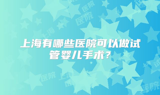 上海有哪些医院可以做试管婴儿手术？