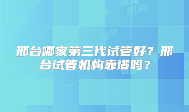 邢台哪家第三代试管好？邢台试管机构靠谱吗？
