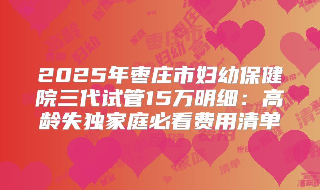 2025年枣庄市妇幼保健院三代试管15万明细：高龄失独家庭必看费用清单