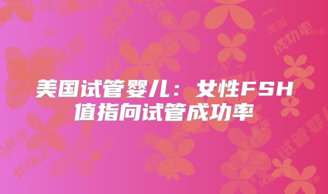 美国试管婴儿：女性FSH值指向试管成功率