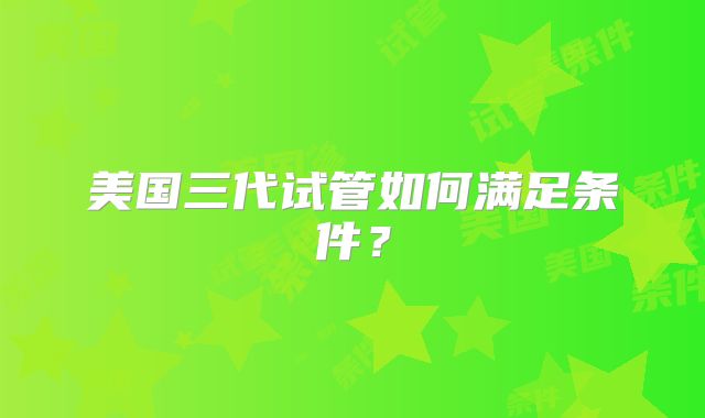 美国三代试管如何满足条件？