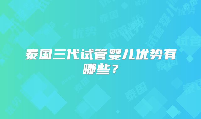 泰国三代试管婴儿优势有哪些？