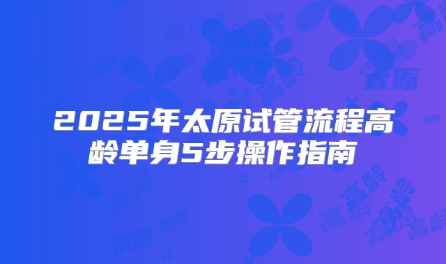 2025年太原试管流程高龄单身5步操作指南