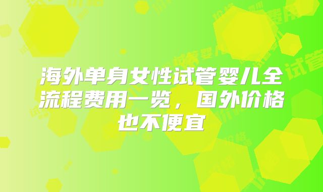 海外单身女性试管婴儿全流程费用一览,国外价格也不便宜