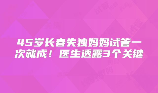 45岁长春失独妈妈试管一次就成！医生透露3个关键