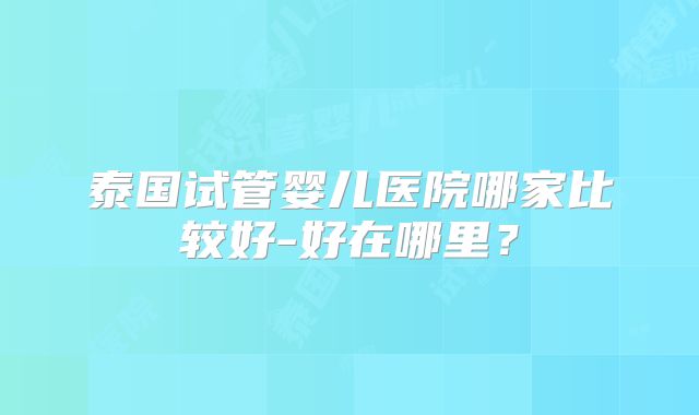 泰国试管婴儿医院哪家比较好-好在哪里?