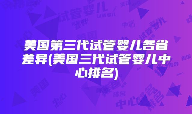美国第三代试管婴儿各省差异(美国三代试管婴儿中心排名)