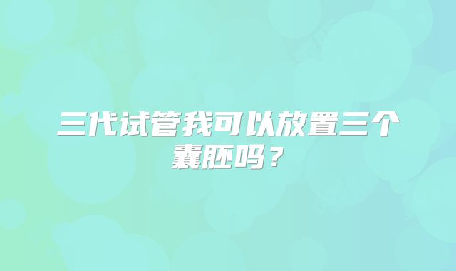 三代试管我可以放置三个囊胚吗？