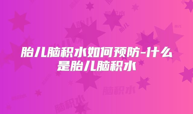 胎儿脑积水如何预防-什么是胎儿脑积水
