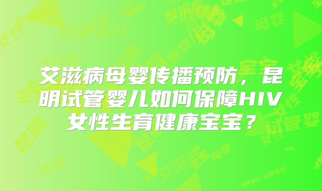 艾滋病母婴传播预防，昆明试管婴儿如何保障HIV女性生育健康宝宝？