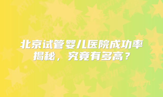 北京试管婴儿医院成功率揭秘，究竟有多高？