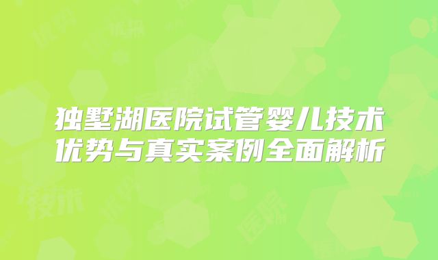 独墅湖医院试管婴儿技术优势与真实案例全面解析