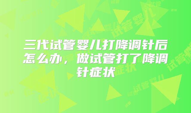 三代试管婴儿打降调针后怎么办，做试管打了降调针症状