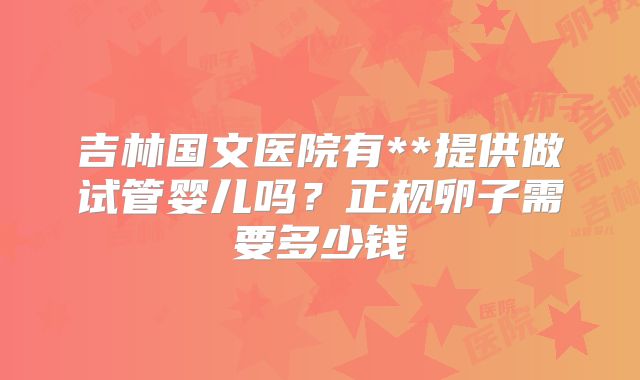 吉林国文医院有**提供做试管婴儿吗？正规卵子需要多少钱