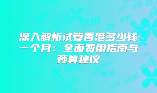 深入解析试管香港多少钱一个月：全面费用指南与预算建议