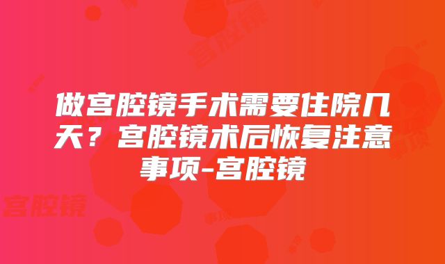 做宫腔镜手术需要住院几天？宫腔镜术后恢复注意事项-宫腔镜