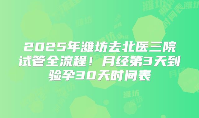 2025年潍坊去北医三院试管全流程!月经第3天到验孕30天时间表