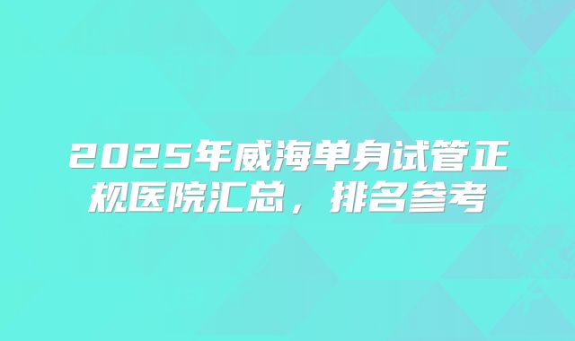 2025年威海单身试管正规医院汇总，排名参考