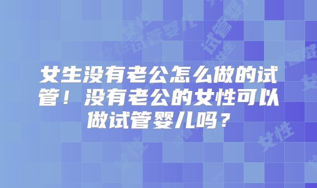 女生没有老公怎么做的试管！没有老公的女性可以做试管婴儿吗？