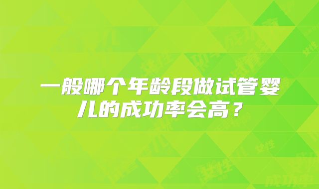 一般哪个年龄段做试管婴儿的成功率会高？