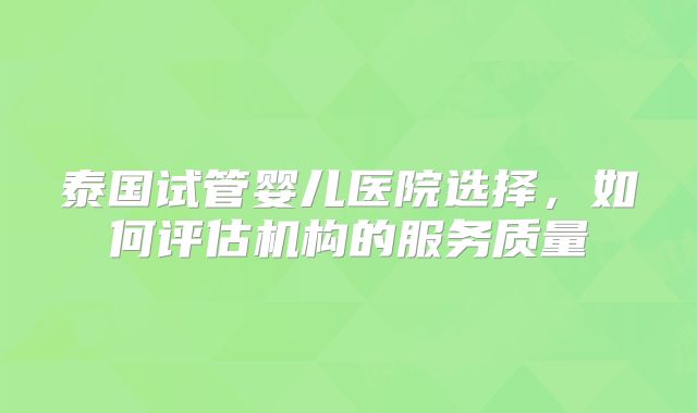 泰国试管婴儿医院选择，如何评估机构的服务质量