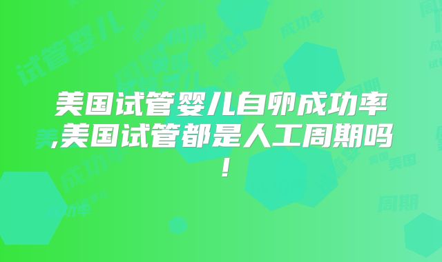 美国试管婴儿自卵成功率,美国试管都是人工周期吗！