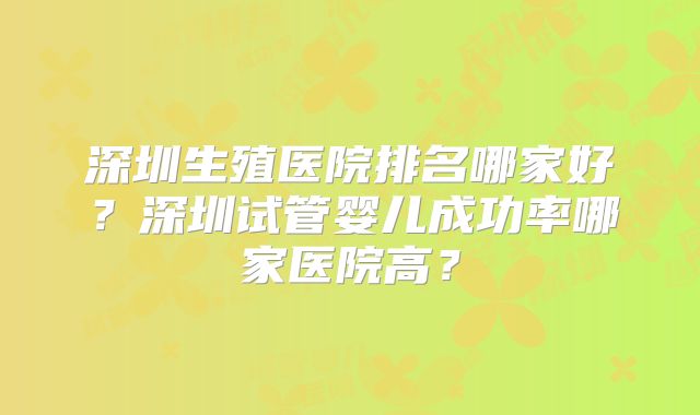 深圳生殖医院排名哪家好？深圳试管婴儿成功率哪家医院高？