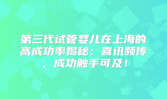 第三代试管婴儿在上海的高成功率揭秘：喜讯频传，成功触手可及！