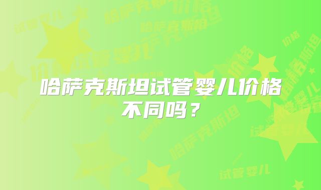 哈萨克斯坦试管婴儿价格不同吗？