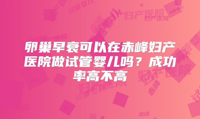 卵巢早衰可以在赤峰妇产医院做试管婴儿吗?成功率高不高