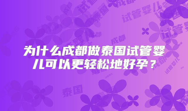 为什么成都做泰国试管婴儿可以更轻松地好孕？