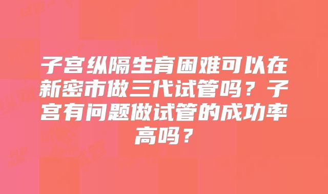 子宫纵隔生育困难可以在新密市做三代试管吗？子宫有问题做试管的成功率高吗？