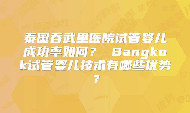 泰国吞武里医院试管婴儿成功率如何？ Bangkok试管婴儿技术有哪些优势？