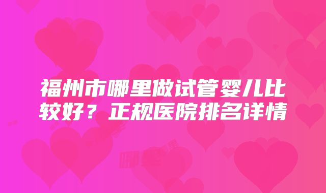 福州市哪里做试管婴儿比较好？正规医院排名详情