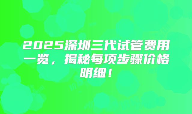 2025深圳三代试管费用一览，揭秘每项步骤价格明细！