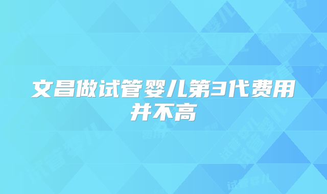 文昌做试管婴儿第3代费用并不高