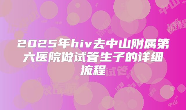 2025年hiv去中山附属第六医院做试管生子的详细流程