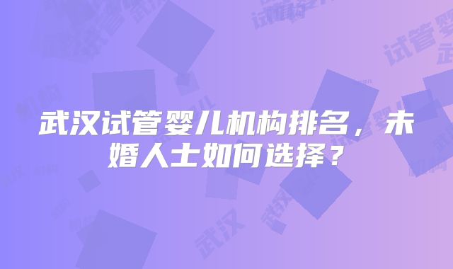 武汉试管婴儿机构排名，未婚人士如何选择？