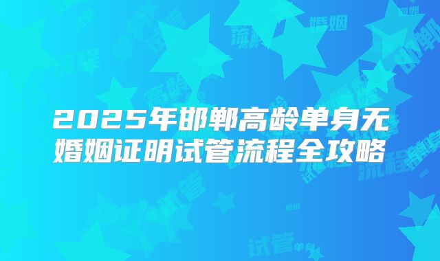 2025年邯郸高龄单身无婚姻证明试管流程全攻略
