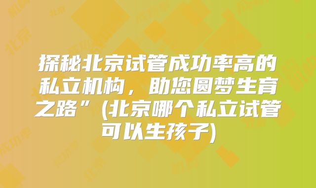 探秘北京试管成功率高的私立机构,助您圆梦生育之路”(北京哪个私立试管可以生孩子)