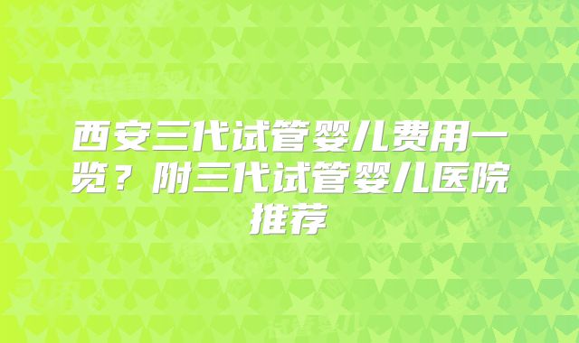 西安三代试管婴儿费用一览？附三代试管婴儿医院推荐